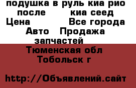 подушка в руль киа рио 3 после 2015. киа сеед › Цена ­ 8 000 - Все города Авто » Продажа запчастей   . Тюменская обл.,Тобольск г.